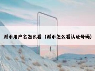 派币用户名怎么看（派币怎么看认证号码）