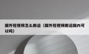 国外短视频怎么搬运（国外短视频搬运国内可以吗）