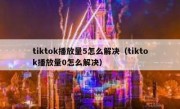 tiktok播放量5怎么解决（tiktok播放量0怎么解决）
