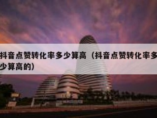 抖音点赞转化率多少算高（抖音点赞转化率多少算高的）