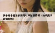快手哪个魔法表情可以添加照片呢（快手魔法表情在哪）
