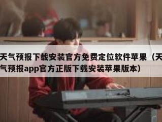 天气预报下载安装官方免费定位软件苹果（天气预报app官方正版下载安装苹果版本）