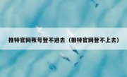 推特官网账号登不进去（推特官网登不上去）
