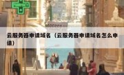 云服务器申请域名（云服务器申请域名怎么申请）