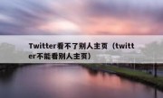 Twitter看不了别人主页（twitter不能看别人主页）