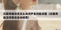云服务器资讯怎么关闭声音功能设置（云服务器怎样取消自动续费）
