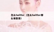 怎么twitter（怎么twitter那么难登录）