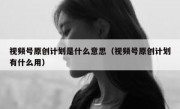 视频号原创计划是什么意思（视频号原创计划有什么用）
