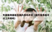 外国服务器能在国内用吗手机（国外服务器可以上外网吗）