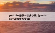 youtube播放一次多少钱（youtube一次观看多少钱）