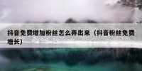 抖音免费增加粉丝怎么弄出来（抖音粉丝免费增长）