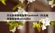 什么加速器能加速Facebook（什么加速器能加速youtube）