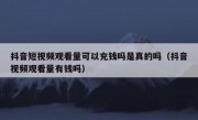 抖音短视频观看量可以充钱吗是真的吗（抖音视频观看量有钱吗）