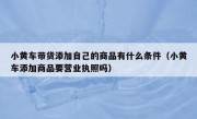 小黄车带货添加自己的商品有什么条件（小黄车添加商品要营业执照吗）