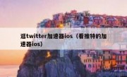 逛twitter加速器ios（看推特的加速器ios）