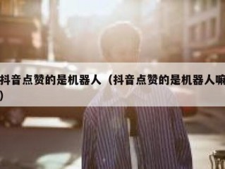 抖音点赞的是机器人（抖音点赞的是机器人嘛）