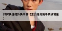 如何快速提升快手赞（怎么提高快手的点赞量）