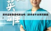 派币还能登录吗安全吗（派币会不会突然跑路）