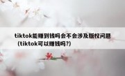 tiktok能赚到钱吗会不会涉及版权问题（tiktok可以赚钱吗?）