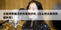 云服务数据怎样恢复到手机（怎么把云服务数据恢复）