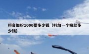 抖音加粉1000要多少钱（抖加一个粉丝多少钱）