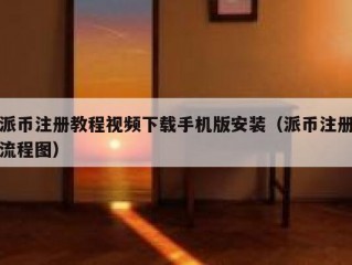 派币注册教程视频下载手机版安装（派币注册流程图）