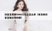 抖音互赞群5000人以上怎么弄（有没有抖音互相点赞的群）