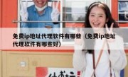 免费ip地址代理软件有哪些（免费ip地址代理软件有哪些好）
