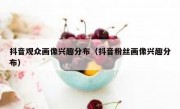 抖音观众画像兴趣分布（抖音粉丝画像兴趣分布）