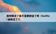 推特限流了是不是要删退了呢（twitter被限流了?）