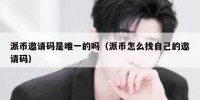 派币邀请码是唯一的吗（派币怎么找自己的邀请码）