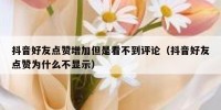 抖音好友点赞增加但是看不到评论（抖音好友点赞为什么不显示）