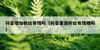 抖音增加粉丝有钱吗（抖音里涨粉丝有钱赚吗）