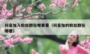 抖音加入粉丝群在哪里看（抖音加的粉丝群在哪看）