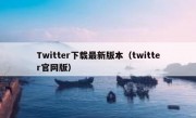 Twitter下载最新版本（twitter官网版）