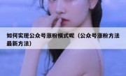 如何实现公众号涨粉模式呢（公众号涨粉方法最新方法）