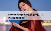 tiktokk和m代表什么数量单位（tiktok里的k和m）