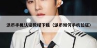 派币手机认证教程下载（派币如何手机验证）