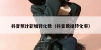抖音预计新增转化数（抖音数据转化率）