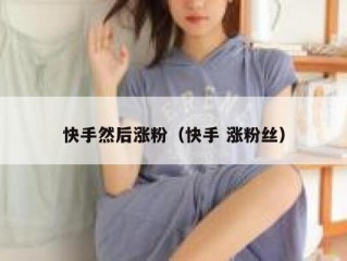 快手然后涨粉（快手 涨粉丝）