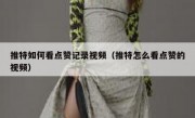 推特如何看点赞记录视频（推特怎么看点赞的视频）