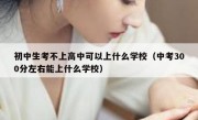 初中生考不上高中可以上什么学校（中考300分左右能上什么学校）