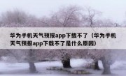 华为手机天气预报app下载不了（华为手机天气预报app下载不了是什么原因）