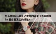 怎么删掉ins里自己发出的评论（怎么删掉ins里自己发出的评论）