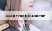 云手机哪个好用不卡（云手机最好用的）