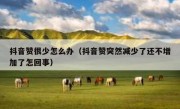 抖音赞很少怎么办（抖音赞突然减少了还不增加了怎回事）
