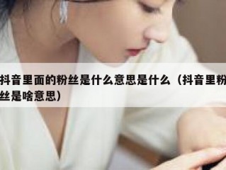 抖音里面的粉丝是什么意思是什么（抖音里粉丝是啥意思）