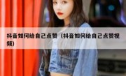 抖音如何给自己点赞（抖音如何给自己点赞视频）