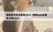 樱桃软件的兑换码2021（樱桃app充值多少到vip2）