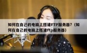 如何在自己的电脑上搭建FTP服务器?（如何在自己的电脑上搭建ftp服务器）
